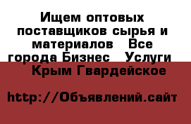 Ищем оптовых поставщиков сырья и материалов - Все города Бизнес » Услуги   . Крым,Гвардейское